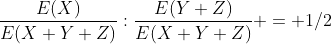 \frac{E(X)}{E(X+Y+Z)}:\frac{E(Y+Z)}{E(X+Y+Z)} = 1/2