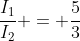 \frac{I_1}{I_2} = \frac{5}{3}