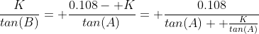 \frac{K}{tan(B)}= \frac{0.108- K}{tan(A)}= \frac{0.108}{tan(A)+ \frac{K}{tan(A)}}