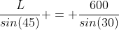 \frac{L}{sin(45)} = \frac{600}{sin(30)}