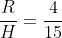 \frac{R}{H}=\frac{4}{15}