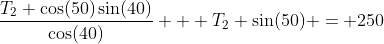 \frac{T_2 \cos(50)\sin(40)}{\cos(40)} + T_2 \sin(50) = 250