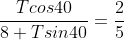 \frac{Tcos40}{8+Tsin40}=\frac{2}{5}