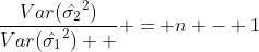 \frac{Var(\hat{\sigma_2}^2)}{Var(\hat{\sigma_1}^2)  } = n - 1