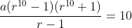 \frac{a(r^{10}-1)(r^{10}+1)}{r-1}=10