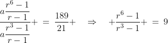 \frac{a\dfrac{r^6-1}{r-1}}{a\dfrac{r^3-1}{r-1}} \:=\:\frac{189}{21} \quad\Rightarrow\quad \frac{r^6-1}{r^3-1} \:=\:9