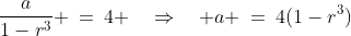 \frac{a}{1-r^3} \:=\:4 \quad\Rightarrow\quad a \:=\:4(1-r^3)\;{\color{blue}[2]}
