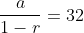 \frac{a}{1-r}=32