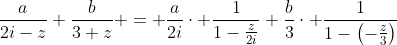 \frac{a}{2i-z}+\frac{b}{3+z} = \frac{a}{2i}\cdot \frac{1}{1-\frac{z}{2i}}+\frac{b}{3}\cdot \frac{1}{1-\left(-\frac{z}{3}\right)}