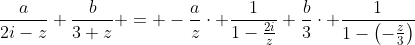 \frac{a}{2i-z}+\frac{b}{3+z} = -\frac{a}{z}\cdot \frac{1}{1-\frac{2i}{z}}+\frac{b}{3}\cdot \frac{1}{1-\left(-\frac{z}{3}\right)}