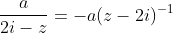 \frac{a}{2i-z}=-a(z-2i)^{-1}