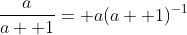 \frac{a}{a+ 1}= a(a+ 1)^{-1}