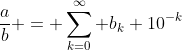 \frac{a}{b} = \sum_{k=0}^{\infty} b_k 10^{-k}