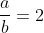 \frac{a}{b}=2