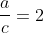 \frac{a}{c}=2