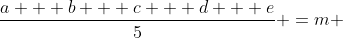 \frac{a + b + c + d + e}{5} =m 