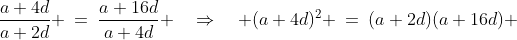 \frac{a+4d}{a+2d} \:=\:\frac{a+16d}{a+4d} \quad\Rightarrow\quad (a+4d)^2 \:=\:(a+2d)(a+16d) 