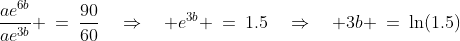 \frac{ae^{6b}}{ae^{3b}} \:=\:\frac{90}{60}\quad\Rightarrow\quad e^{3b} \:=\:1.5\quad\Rightarrow\quad 3b \:=\:\ln(1.5)