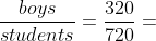 \frac{boys}{students}=\frac{320}{720}=