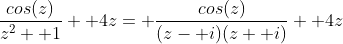 \frac{cos(z)}{z^2+ 1}+ 4z= \frac{cos(z)}{(z- i)(z+ i)}+ 4z