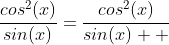 \frac{cos^{2}(x)}{sin(x)}=\frac{cos^{2}(x)}{sin(x)  }