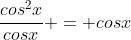 \frac{cos^{2}x}{cosx} = cosx