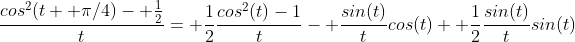 \frac{cos^2(t+ \pi/4)- \frac{1}{2}}{t}= \frac{1}{2}\frac{cos^2(t)-1}{t}- \frac{sin(t)}{t}cos(t)+ \frac{1}{2}\frac{sin(t)}{t}sin(t)