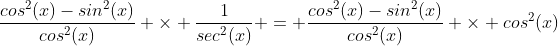 \frac{cos^2(x)-sin^2(x)}{cos^2(x)} \times \frac{1}{sec^2(x)} = \frac{cos^2(x)-sin^2(x)}{cos^2(x)} \times cos^2(x)
