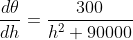 \frac{d\theta}{dh}=\frac{300}{h^2+90000}