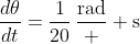 \frac{d\theta}{dt}=\frac{1}{20}\,\frac{\text{rad}}  {\text{s}}