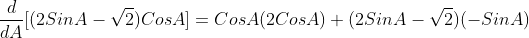 \frac{d}{dA}[(2SinA-\sqrt{2})CosA]=CosA(2CosA)+(2SinA-\sqrt{2})(-SinA)