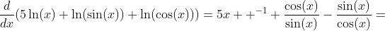 \frac{d}{dx}(5\ln(x)+\ln(\sin(x))+\ln(\cos(x)))=5x  ^{-1}+\frac{\cos(x)}{\sin(x)}-\frac{\sin(x)}{\cos(x)}=