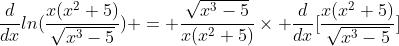 \frac{d}{dx}ln({\frac{x(x^2+5)}{\sqrt{x^3-5}}}) = \frac{\sqrt{x^3-5}}{x(x^2+5)}\times \frac{d}{dx}[\frac{x(x^2+5)}{\sqrt{x^3-5}}]
