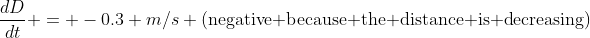\frac{dD}{dt} = -0.3 m/s \mbox{(negative because the distance is decreasing)}