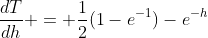 \frac{dT}{dh} = \frac{1}{2}(1-e^{-1})-e^{-h}