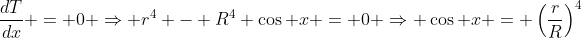 \frac{dT}{dx} = 0 \Rightarrow r^4 - R^4 \cos x = 0 \Rightarrow \cos x = \left(\frac{r}{R}\right)^4