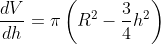 \frac{dV}{dh}={\pi}\left(R^{2}-\frac{3}{4}h^{2}\right)
