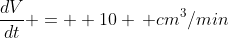 \frac{dV}{dt} = +10 \, cm^3/min