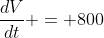 \frac{dV}{dt} = 800