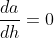 \frac{da}{dh}=0