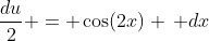 \frac{du}{2} = \cos(2x) \, dx