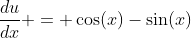 \frac{du}{dx} = \cos(x)-\sin(x)~\implies~du = (-\sin(x) + \cos(x))dx