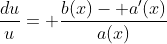 \frac{du}{u}= \frac{b(x)- a'(x)}{a(x)}