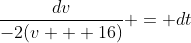 \frac{dv}{-2(v + 16)} = dt