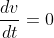 \frac{dv}{dt}=0