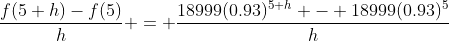 \frac{f(5+h)-f(5)}{h} = \frac{18999(0.93)^{5+h} - 18999(0.93)^{5}}{h}