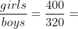 \frac{girls}{boys}=\frac{400}{320}=