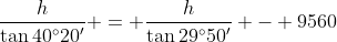 \frac{h}{\tan{40^{\circ}20'}} = \frac{h}{\tan{29^{\circ}50'}} - 9560