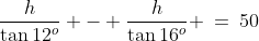\frac{h}{\tan12^o} - \frac{h}{\tan16^o} \:=\:50