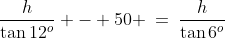 \frac{h}{\tan12^o} - 50 \:=\:\frac{h}{\tan6^o}